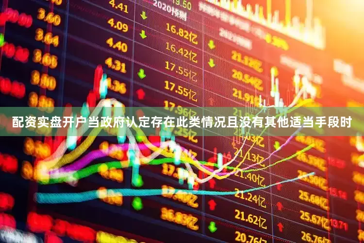 配资实盘开户当政府认定存在此类情况且没有其他适当手段时