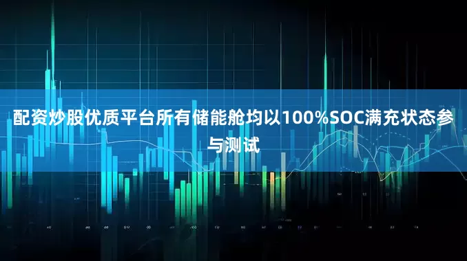 配资炒股优质平台所有储能舱均以100%SOC满充状态参与测试